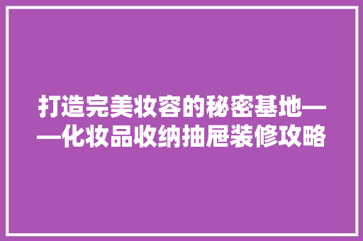 打造完美妆容的秘密基地——化妆品收纳抽屉装修攻略