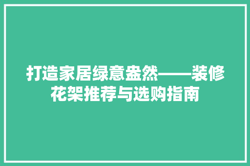 打造家居绿意盎然——装修花架推荐与选购指南