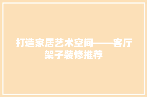 打造家居艺术空间——客厅架子装修推荐