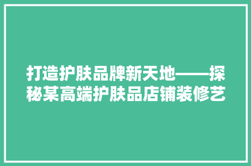 打造护肤品牌新天地——探秘某高端护肤品店铺装修艺术