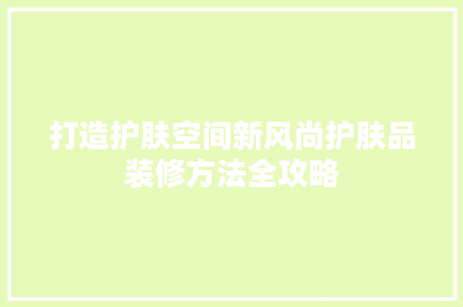 打造护肤空间新风尚护肤品装修方法全攻略