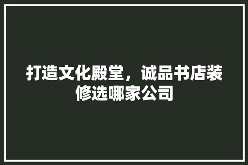 打造文化殿堂，诚品书店装修选哪家公司
