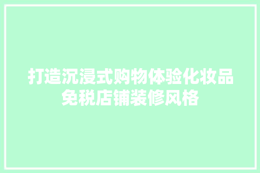 打造沉浸式购物体验化妆品免税店铺装修风格