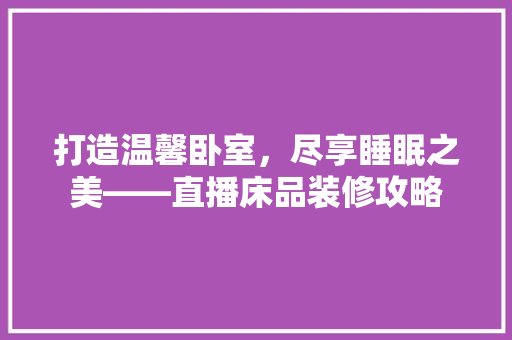 打造温馨卧室，尽享睡眠之美——直播床品装修攻略