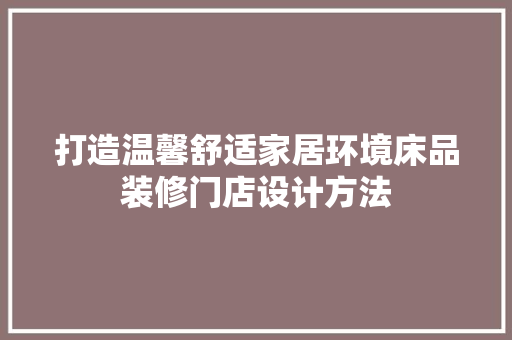 打造温馨舒适家居环境床品装修门店设计方法
