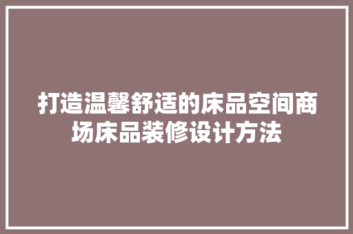 打造温馨舒适的床品空间商场床品装修设计方法