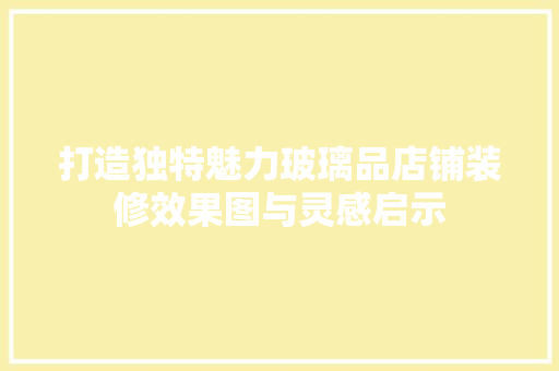 打造独特魅力玻璃品店铺装修效果图与灵感启示