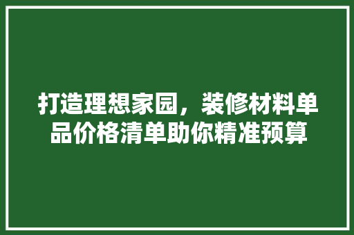 打造理想家园，装修材料单品价格清单助你精准预算