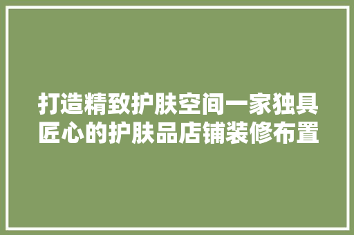 打造精致护肤空间一家独具匠心的护肤品店铺装修布置