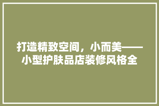 打造精致空间，小而美——小型护肤品店装修风格全