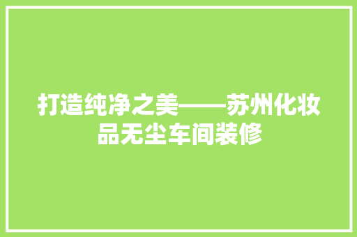打造纯净之美——苏州化妆品无尘车间装修