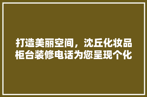 打造美丽空间，沈丘化妆品柜台装修电话为您呈现个化美妆殿堂