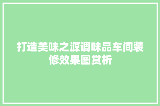 打造美味之源调味品车间装修效果图赏析