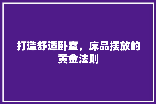 打造舒适卧室，床品摆放的黄金法则
