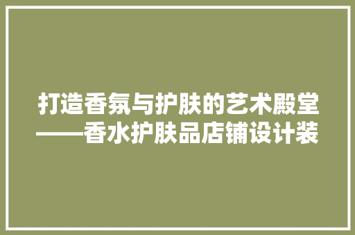 打造香氛与护肤的艺术殿堂——香水护肤品店铺设计装修全攻略