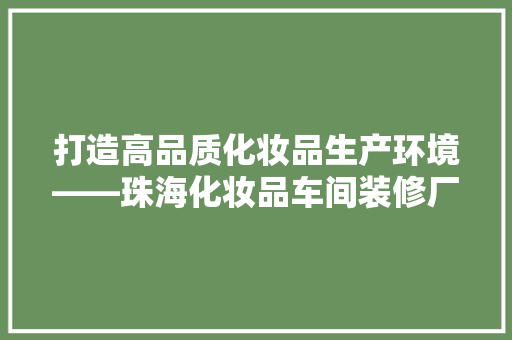 打造高品质化妆品生产环境——珠海化妆品车间装修厂家详细