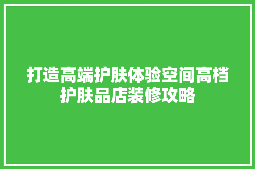 打造高端护肤体验空间高档护肤品店装修攻略
