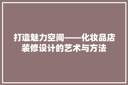 打造魅力空间——化妆品店装修设计的艺术与方法