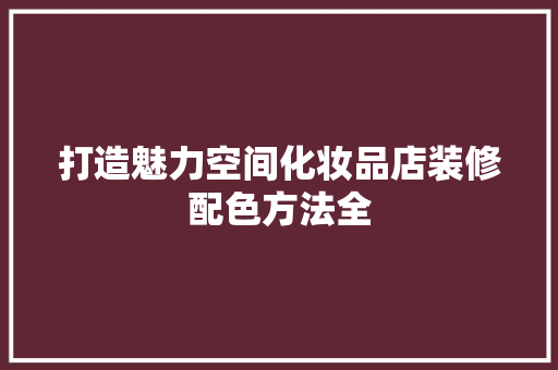 打造魅力空间化妆品店装修配色方法全