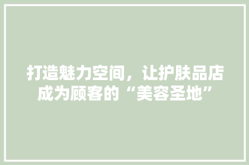 打造魅力空间，让护肤品店成为顾客的“美容圣地”