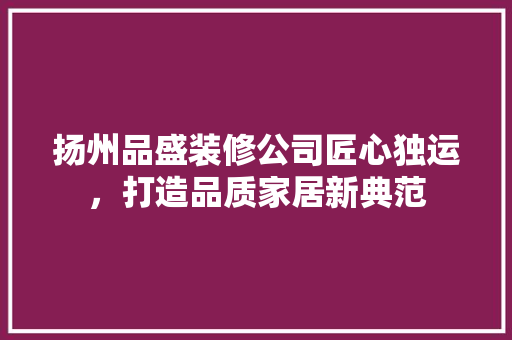扬州品盛装修公司匠心独运，打造品质家居新典范