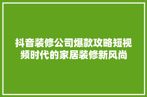 抖音装修公司爆款攻略短视频时代的家居装修新风尚
