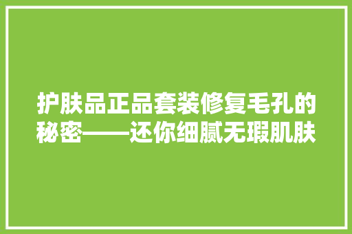 护肤品正品套装修复毛孔的秘密——还你细腻无瑕肌肤