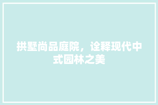 拱墅尚品庭院，诠释现代中式园林之美