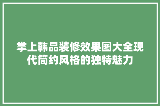 掌上韩品装修效果图大全现代简约风格的独特魅力