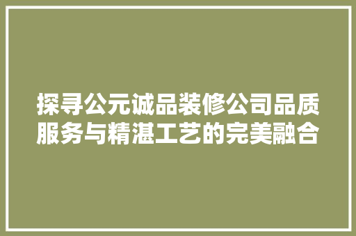 探寻公元诚品装修公司品质服务与精湛工艺的完美融合