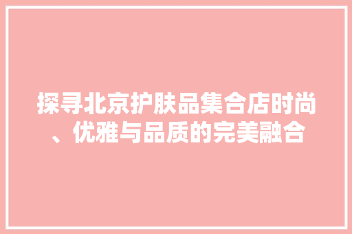 探寻北京护肤品集合店时尚、优雅与品质的完美融合