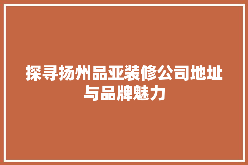 探寻扬州品亚装修公司地址与品牌魅力