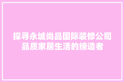 探寻永城尚品国际装修公司品质家居生活的缔造者
