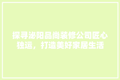 探寻泌阳品尚装修公司匠心独运，打造美好家居生活