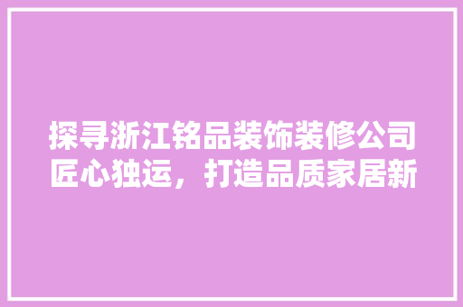 探寻浙江铭品装饰装修公司匠心独运，打造品质家居新标杆