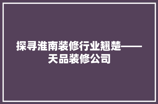 探寻淮南装修行业翘楚——天品装修公司