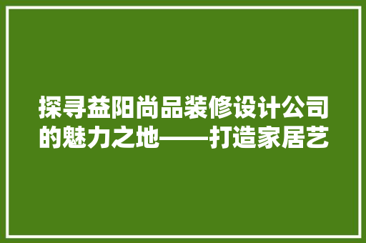 探寻益阳尚品装修设计公司的魅力之地——打造家居艺术新篇章