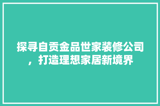 探寻自贡金品世家装修公司，打造理想家居新境界