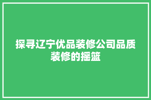 探寻辽宁优品装修公司品质装修的摇篮 常见问题