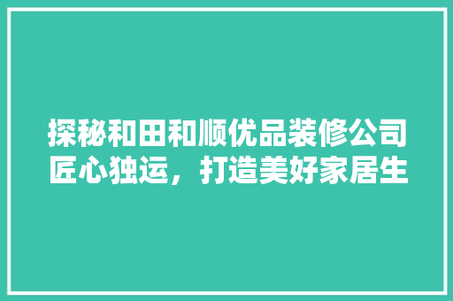 探秘和田和顺优品装修公司匠心独运，打造美好家居生活