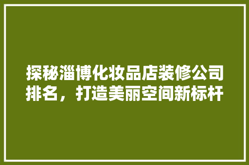 探秘淄博化妆品店装修公司排名，打造美丽空间新标杆