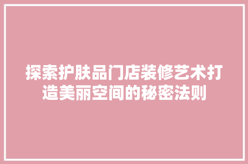 探索护肤品门店装修艺术打造美丽空间的秘密法则
