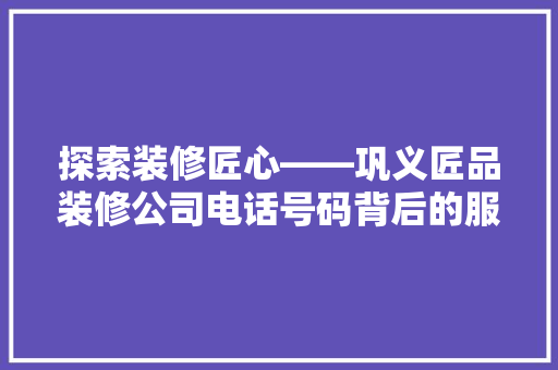 探索装修匠心——巩义匠品装修公司电话号码背后的服务之路