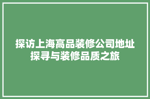 探访上海高品装修公司地址探寻与装修品质之旅