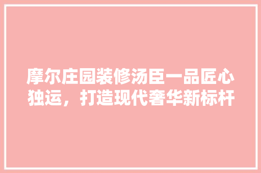 摩尔庄园装修汤臣一品匠心独运，打造现代奢华新标杆