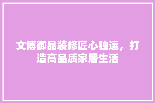 文博御品装修匠心独运，打造高品质家居生活