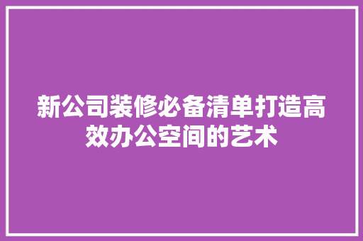 新公司装修必备清单打造高效办公空间的艺术