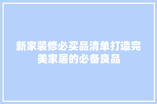 新家装修必买品清单打造完美家居的必备良品