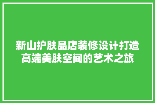 新山护肤品店装修设计打造高端美肤空间的艺术之旅