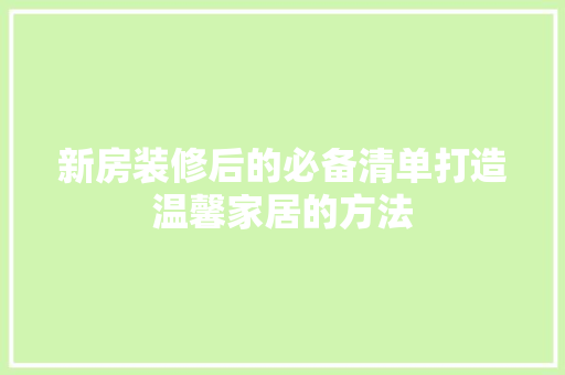 新房装修后的必备清单打造温馨家居的方法